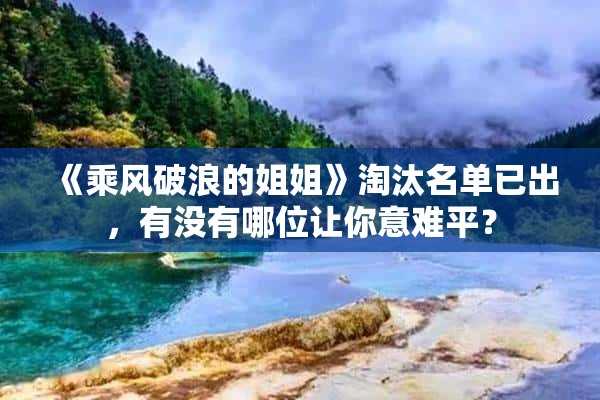 《乘风破浪的姐姐》淘汰名单已出_有没有哪位让你意难平？?