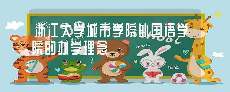 浙江大学城市学院外国语学院的办学理念(浙江大学城市学院外国语学院)