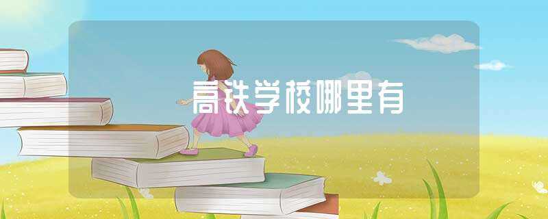 高铁学校哪里有?(高铁学校在哪里)