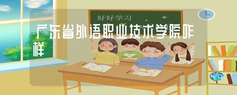 广东省外语职业技术学院咋样(广东外语职业技术学院)