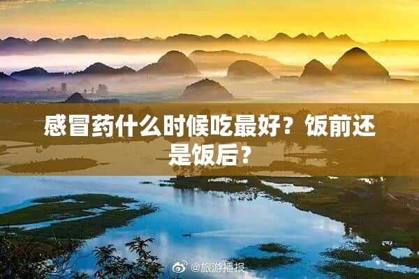 感冒药什么时候吃最好？饭前还是饭后？(感冒药什么时候吃最好?饭前还是饭后好)?