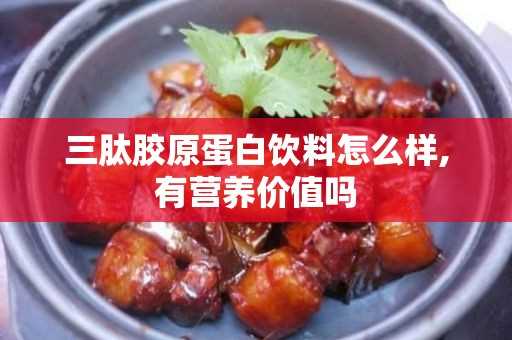 三肽胶原蛋白饮料怎么样,有营养价值吗?(胶原蛋白三肽是什么)?