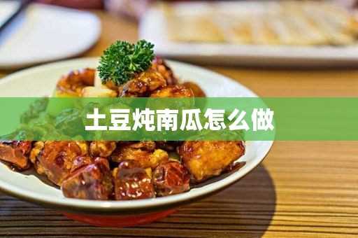 土豆炖南瓜怎么做(土豆炖南瓜怎么做不会变成泥)?