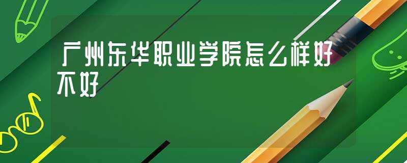 广州东华职业学院怎么样好不好?(广东东华职业学院)