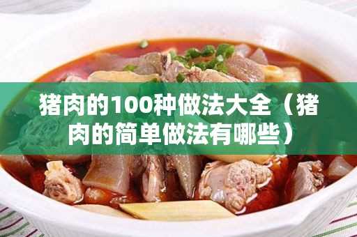 猪肉的简单做法有哪些?猪肉的100种做法大全