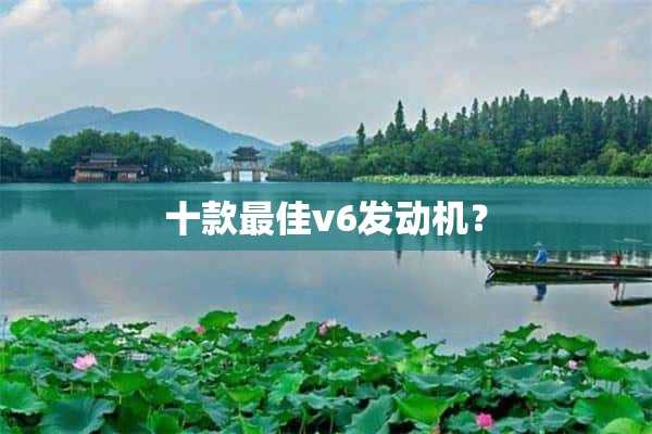 十款最佳v6发动机？(十款最佳v6发动机排名)