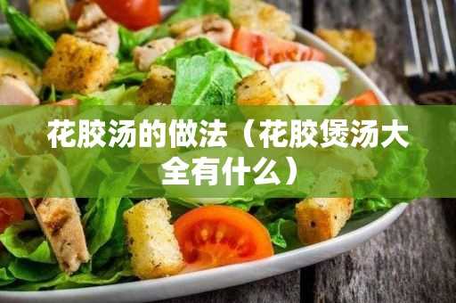 花胶煲汤大全有什么?花胶汤的做法