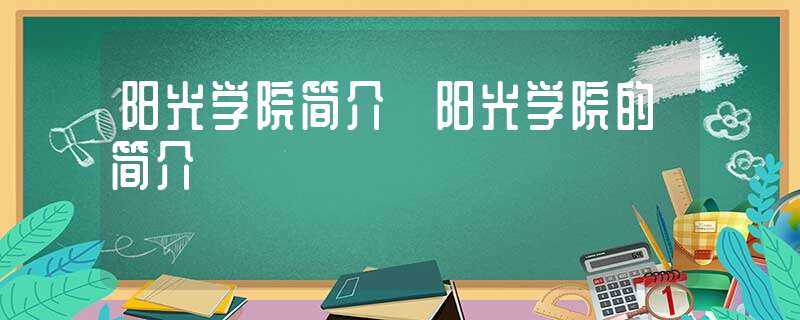 阳光学院简介_阳光学院的简介(阳光学院)