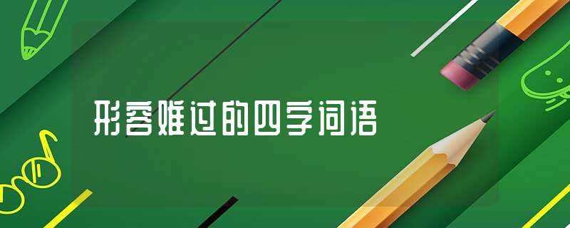 形容难过的四字词语(形容难过的四字词语)