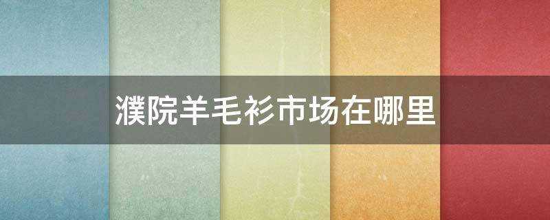 濮院羊毛衫批发市场(濮院羊毛衫市场在哪里倒货)?