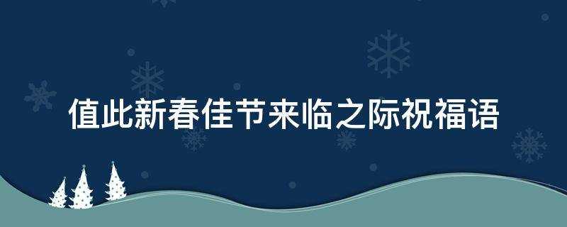 祝福语)_值此新春佳节来临之际祝福语牛年(值此新春佳节来临之际