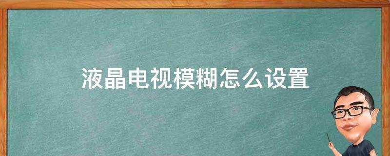 液晶电视有点模糊怎么调?液晶电视模糊怎么设置电视清晰度怎么设置