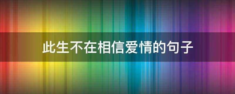 不相信爱情的句子经典_此生不再相信爱情的句子