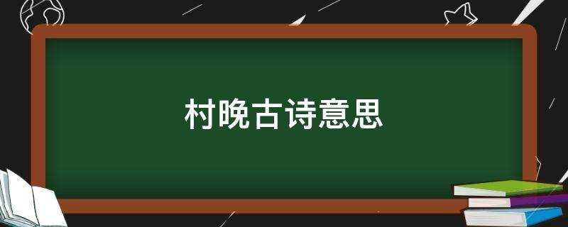 村晚古诗意思翻译和注释(村晚古诗意思解析)