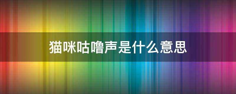 猫咪咕噜咕噜的声音是什么意思(猫发出咕噜噜的声音是什么意思)?