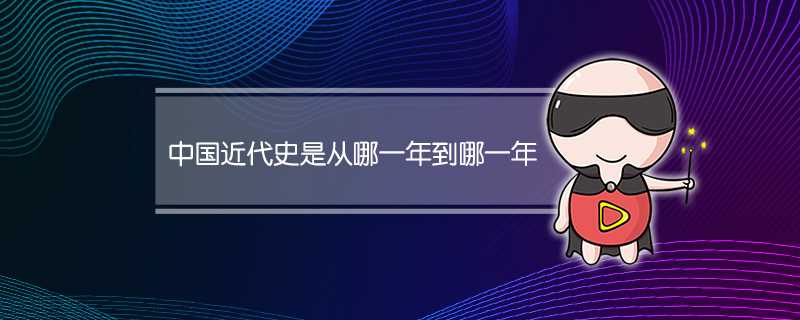 中国近代史是从哪一年到哪一年结束(中国现代史是从哪一年到哪一年结束)?