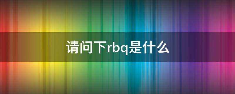 rbq是啥(rbq是什么意思啊)?