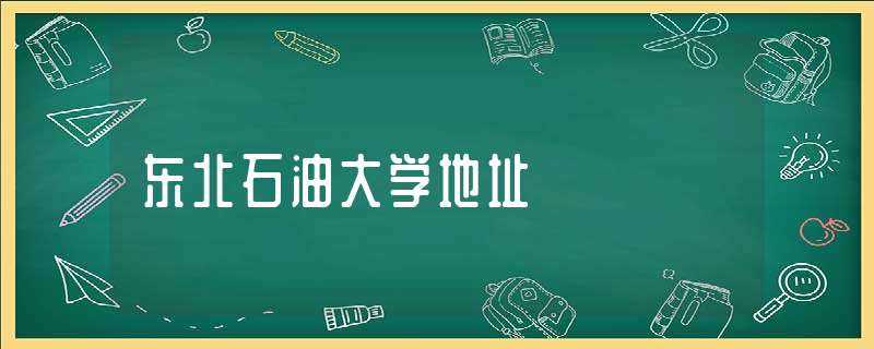 东北石油大学地址(东北石油大学地址)