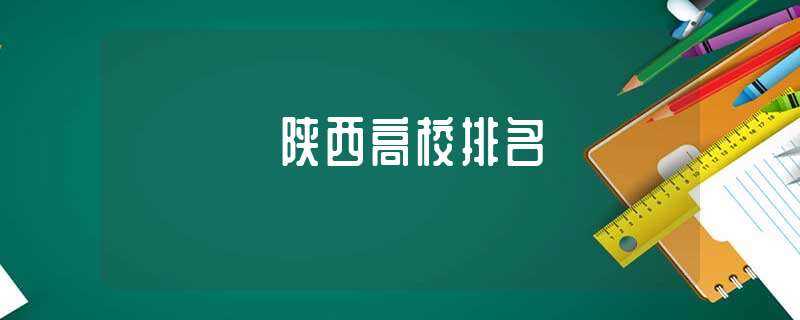 陕西高校排名(陕西大学排名2021最新排名)