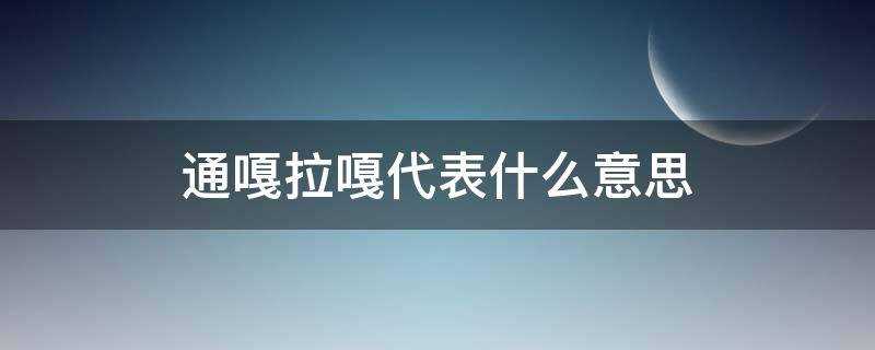 通嘎拉嘎是什么意思(通拉嘎是什么意思)?