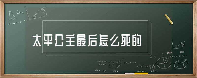 太平公主最后怎么死的?(太平公主最后怎么死的)