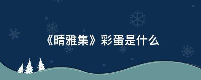 晴雅集的彩蛋(晴雅集最后的彩蛋什么意思)?