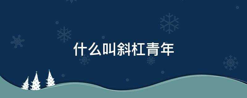 什么叫斜杠青年呀?什么叫斜杠青年解释一下