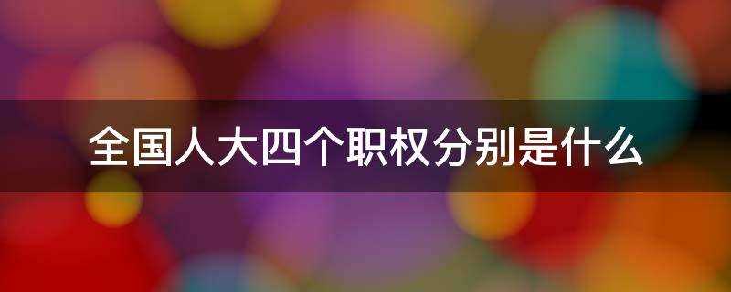 全国人大的职权包括?人大的四个职权是什么