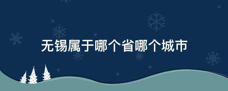 无锡是属于哪个省的城市(无锡属于哪个省份哪个市)?