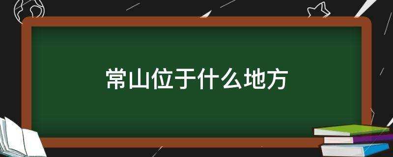 三国演义赵子龙的常山位于什么地方(常山位于什么地方吾乃常山赵子龙)?