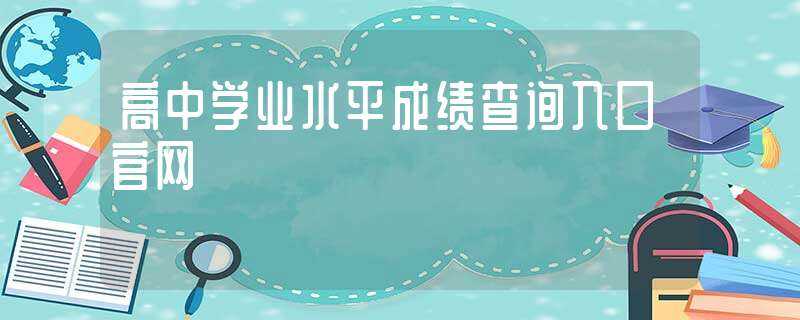 高中学业水平成绩查询入口官网(高中学业水平考试成绩查询)