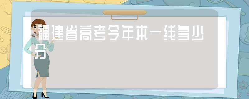 福建省高考今年本一线多少分?(福建高考本一线)