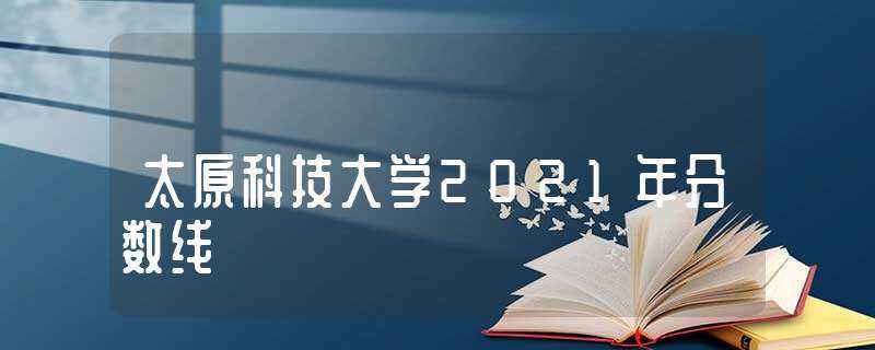 太原科技大学2021年分数线(山西科技大学)