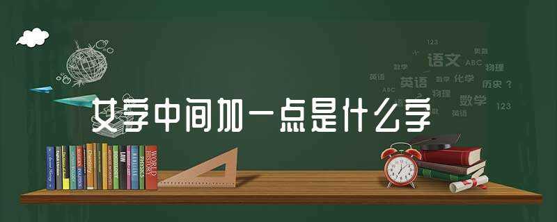 女字中间加一点是什么字?(女字中间加一点是什么字)