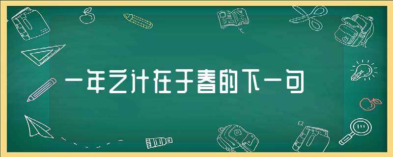 一年之计在于春的下一句(一年之计在于春的下一句)