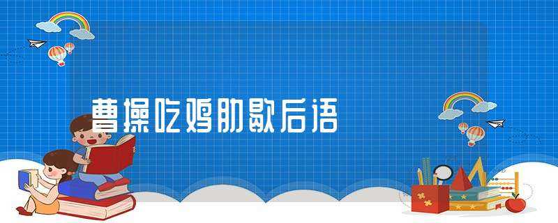 曹操吃鸡肋歇后语(曹操吃鸡肋歇后语)