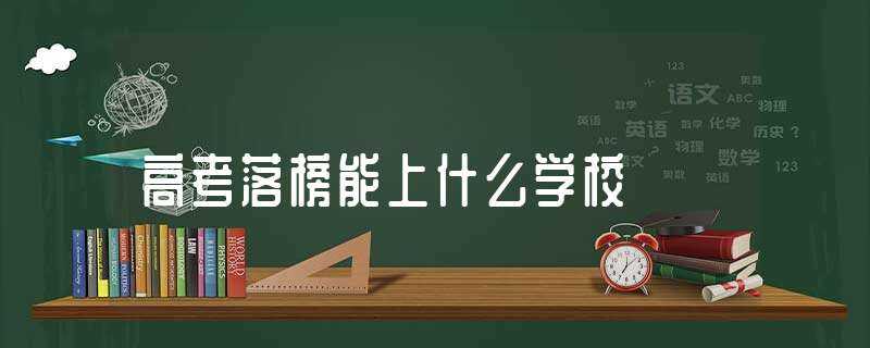 高考落榜能上什么学校?(高考落榜上什么学校)