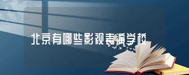 北京有哪些影视表演学校?(北京表演学校)