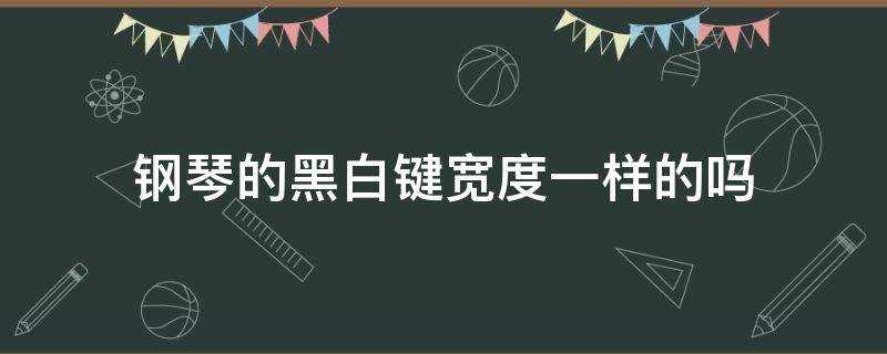 钢琴的黑白键宽度一样的吗?(钢琴黑白键长宽)