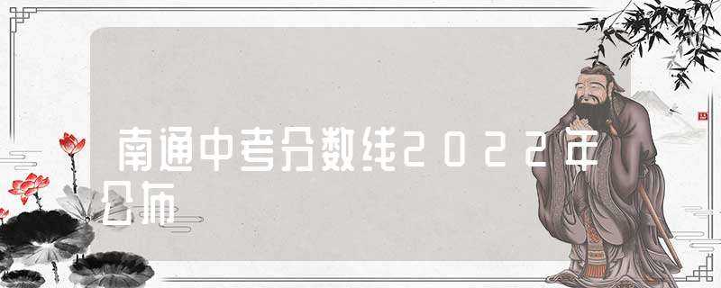 南通中考分数线2022年公布(南通中考分数线)