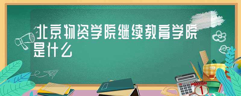 北京物资学院继续教育学院是什么?(北京物资学院继续教育学院)