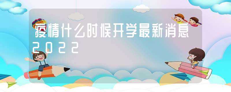 疫情什么时候开学最新消息2022?(开学时间2022最新消息疫情)