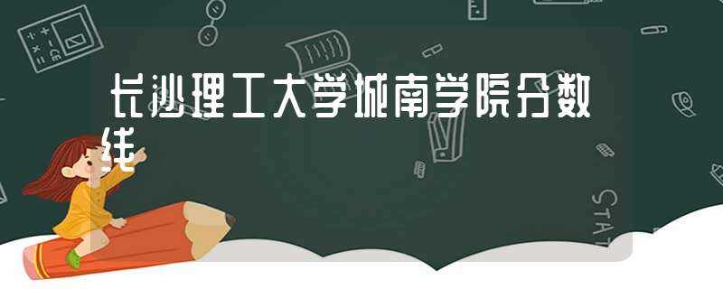 长沙理工大学城南学院分数线(长沙理工大学城南学院分数线)