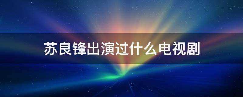 苏良锋电视剧有哪些(演员苏良锋出演过什么电视)?