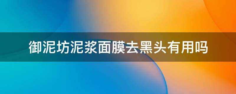 御泥坊去黑头泥浆面膜怎么样(御泥坊泥膜真的可以去黑头吗?)?