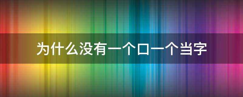 为什么一个口一个当的字没了(一个口一个不是什么字)?