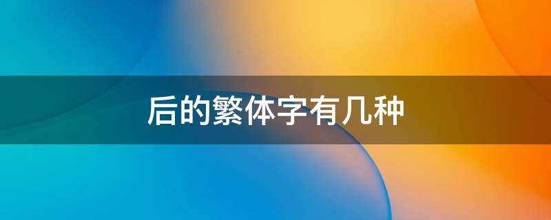 后的繁体字有几种写法(后的繁体字有几种写法图片)?