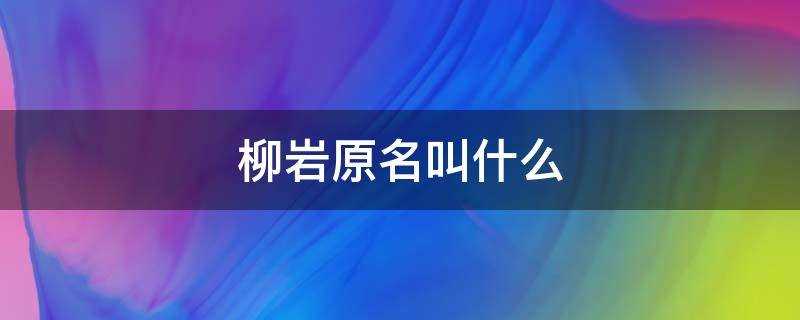 柳岩原名叫什么朱(柳岩原名叫什么名字)?