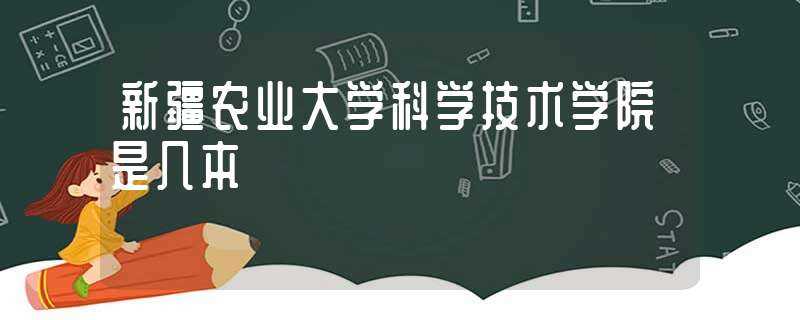 新疆农业大学科学技术学院是几本?-新疆农业大学科学技术学院