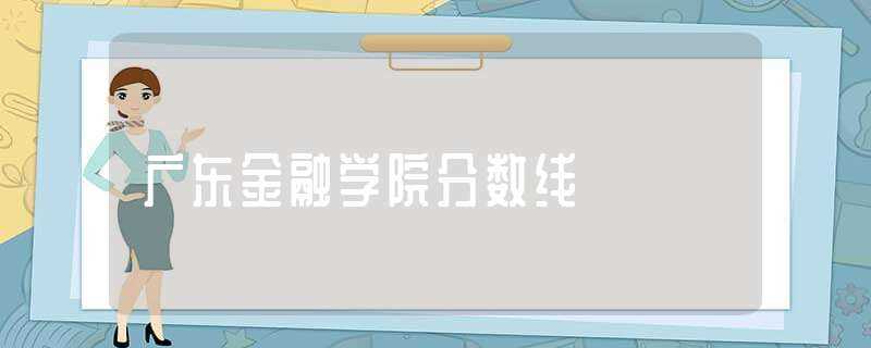 广东金融学院分数线-广东金融学院分数线